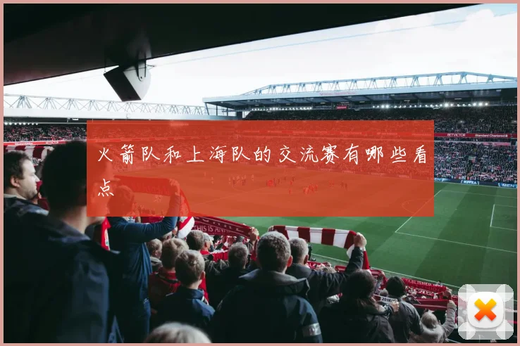 火箭队和上海队的交流赛有哪些看点