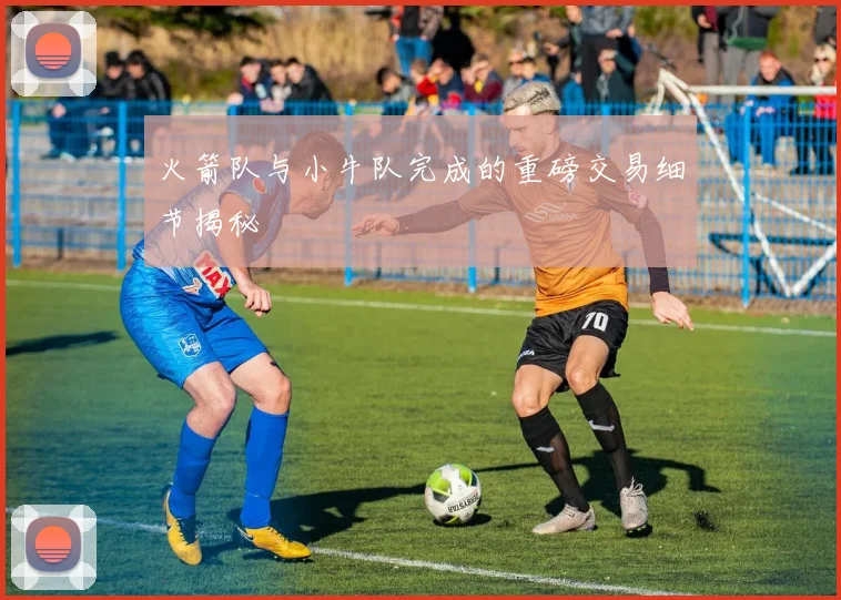 火箭队与小牛队完成的重磅交易细节揭秘