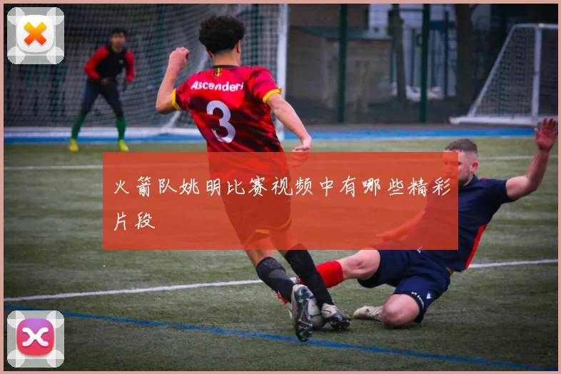 火箭队姚明比赛视频中有哪些精彩片段