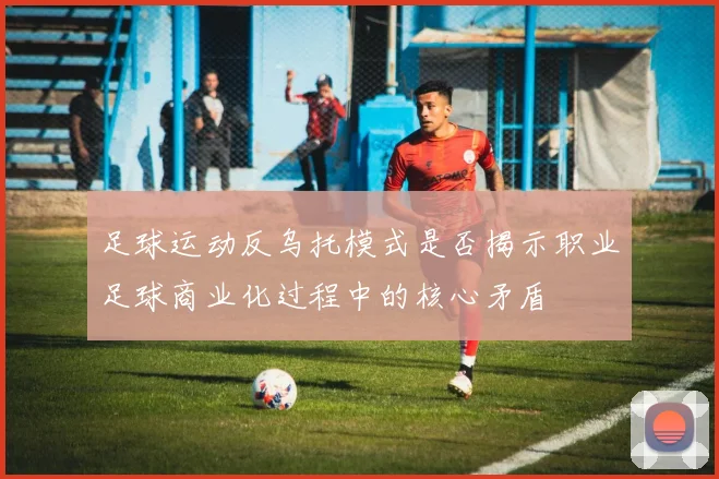足球运动反乌托模式是否揭示职业足球商业化过程中的核心矛盾