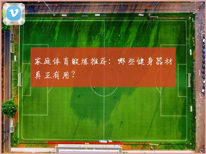 家庭体育锻炼推荐：哪些健身器材真正有用？