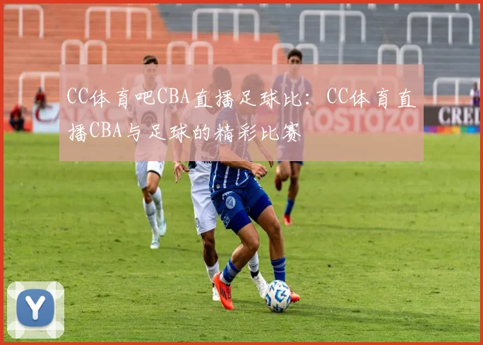CC体育吧CBA直播足球比：CC体育直播CBA与足球的精彩比赛