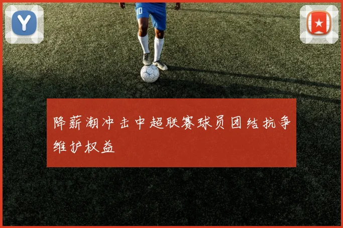 降薪潮冲击中超联赛球员团结抗争维护权益