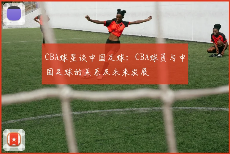CBA球星谈中国足球：CBA球员与中国足球的关系及未来发展