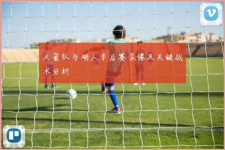 火箭队与湖人季后赛录像及关键战术分析